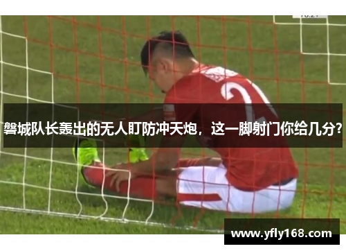 磐城队长轰出的无人盯防冲天炮，这一脚射门你给几分？