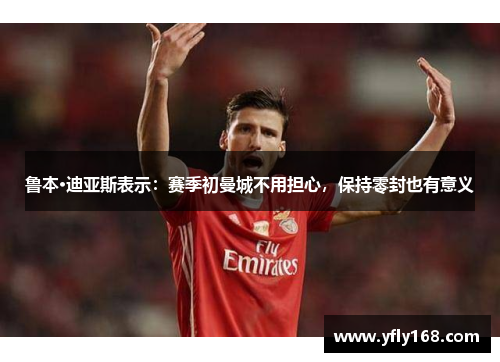 鲁本·迪亚斯表示：赛季初曼城不用担心，保持零封也有意义