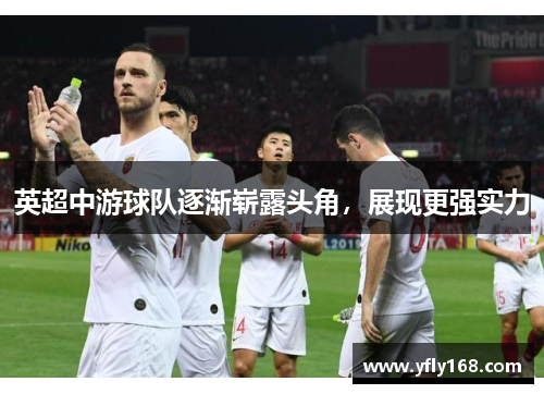 英超中游球队逐渐崭露头角，展现更强实力